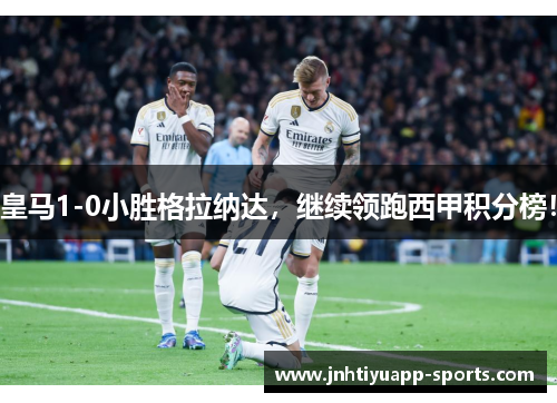 皇马1-0小胜格拉纳达，继续领跑西甲积分榜！