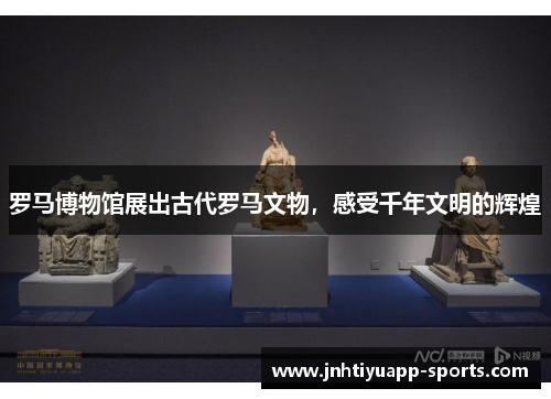 罗马博物馆展出古代罗马文物，感受千年文明的辉煌