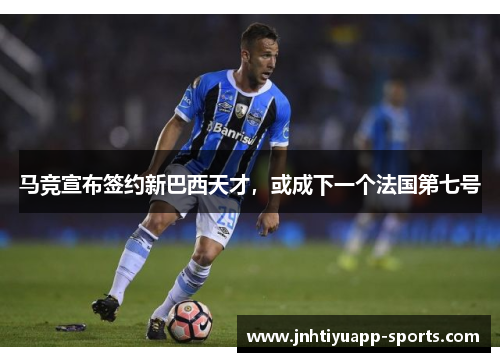 马竞宣布签约新巴西天才，或成下一个法国第七号